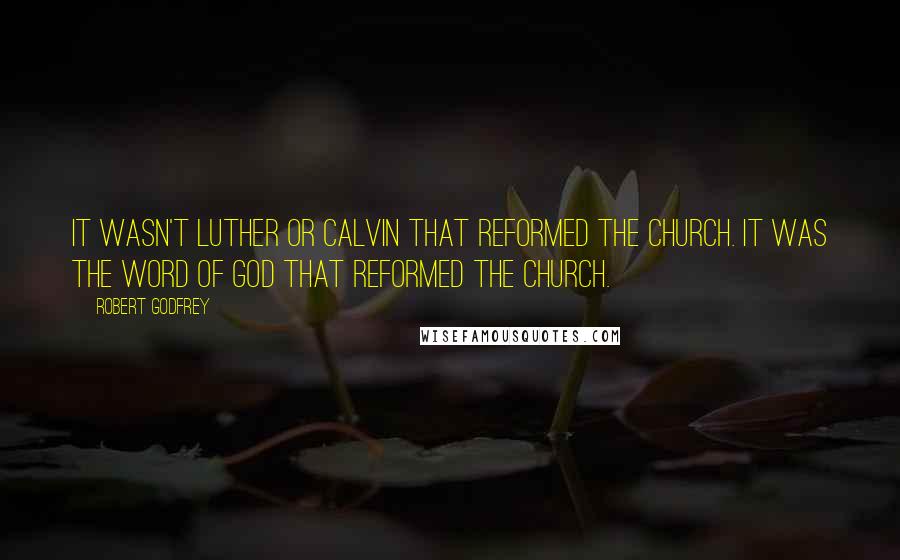 Robert Godfrey Quotes: It wasn't Luther or Calvin that reformed the church. It was the Word of God that reformed the church.