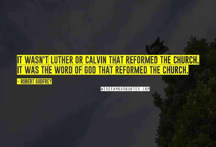 Robert Godfrey Quotes: It wasn't Luther or Calvin that reformed the church. It was the Word of God that reformed the church.