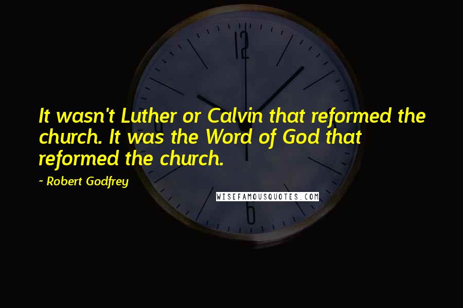 Robert Godfrey Quotes: It wasn't Luther or Calvin that reformed the church. It was the Word of God that reformed the church.