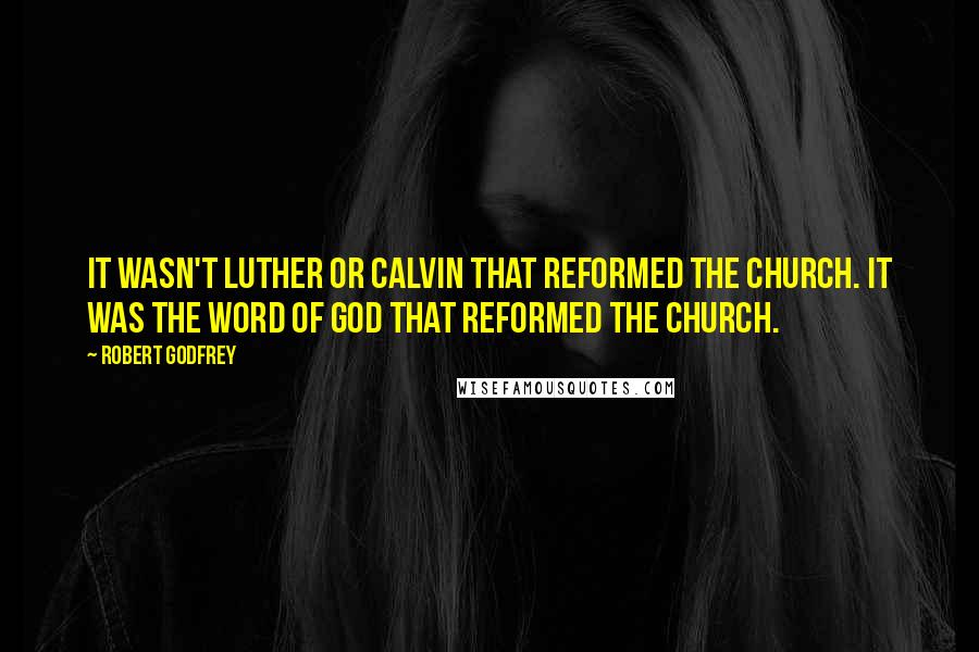 Robert Godfrey Quotes: It wasn't Luther or Calvin that reformed the church. It was the Word of God that reformed the church.