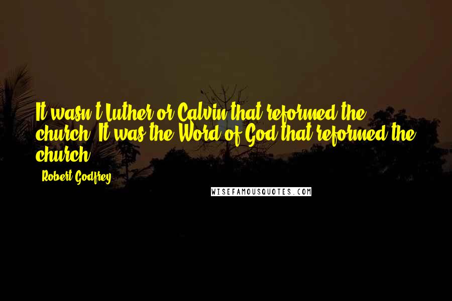 Robert Godfrey Quotes: It wasn't Luther or Calvin that reformed the church. It was the Word of God that reformed the church.