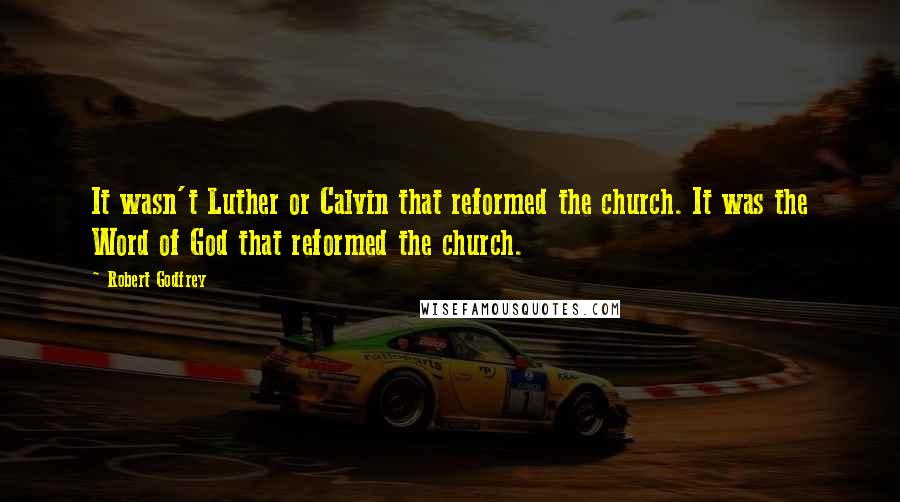 Robert Godfrey Quotes: It wasn't Luther or Calvin that reformed the church. It was the Word of God that reformed the church.