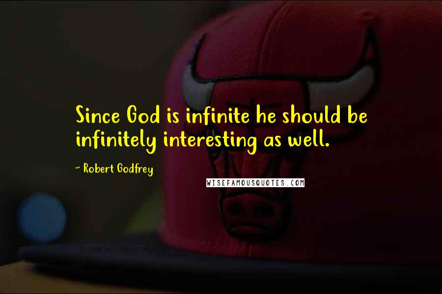 Robert Godfrey Quotes: Since God is infinite he should be infinitely interesting as well.