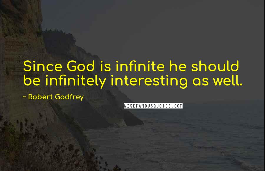 Robert Godfrey Quotes: Since God is infinite he should be infinitely interesting as well.