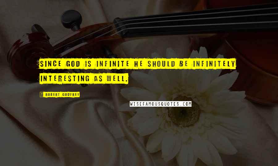 Robert Godfrey Quotes: Since God is infinite he should be infinitely interesting as well.