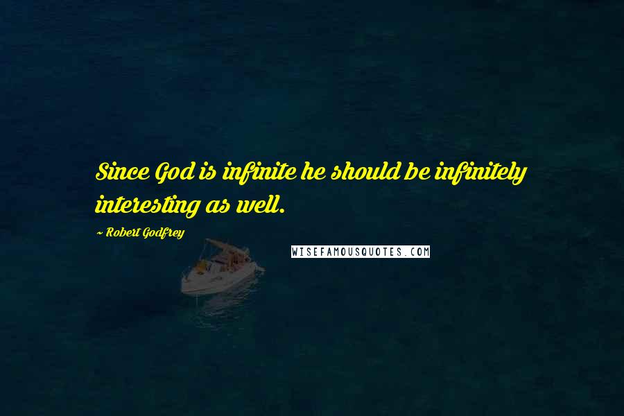 Robert Godfrey Quotes: Since God is infinite he should be infinitely interesting as well.