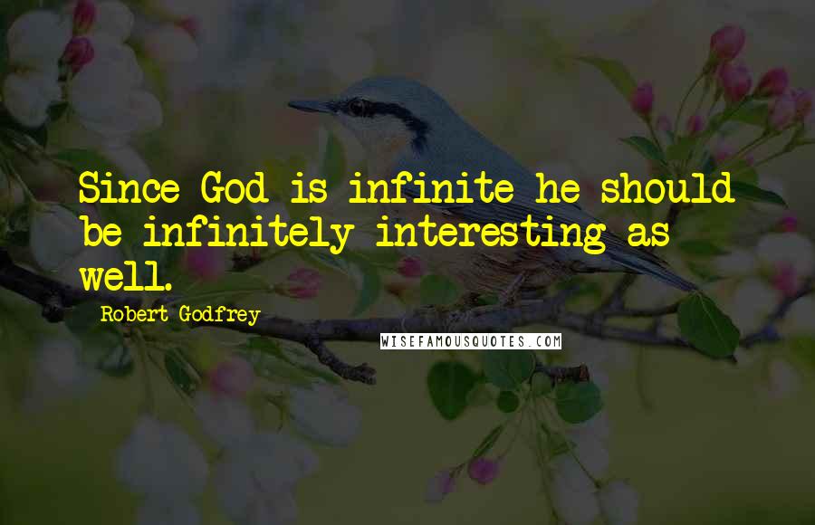 Robert Godfrey Quotes: Since God is infinite he should be infinitely interesting as well.