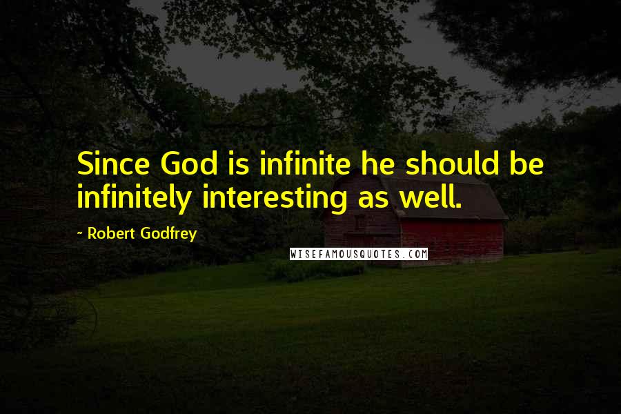 Robert Godfrey Quotes: Since God is infinite he should be infinitely interesting as well.