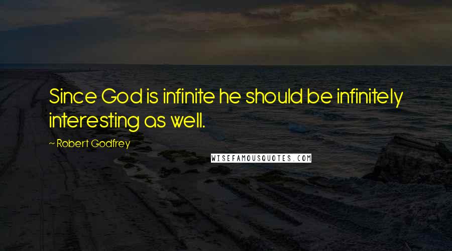 Robert Godfrey Quotes: Since God is infinite he should be infinitely interesting as well.