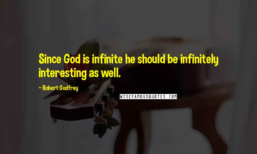 Robert Godfrey Quotes: Since God is infinite he should be infinitely interesting as well.