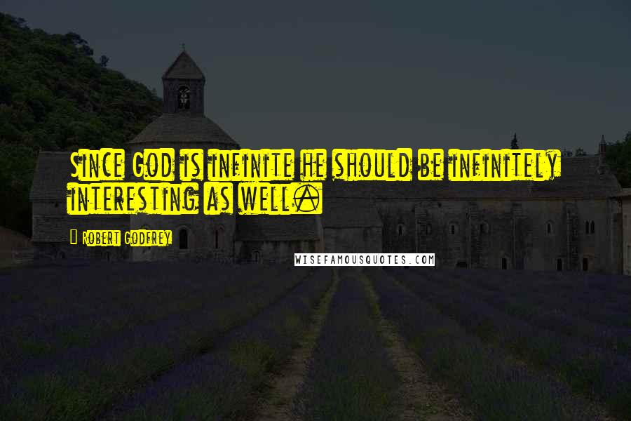 Robert Godfrey Quotes: Since God is infinite he should be infinitely interesting as well.