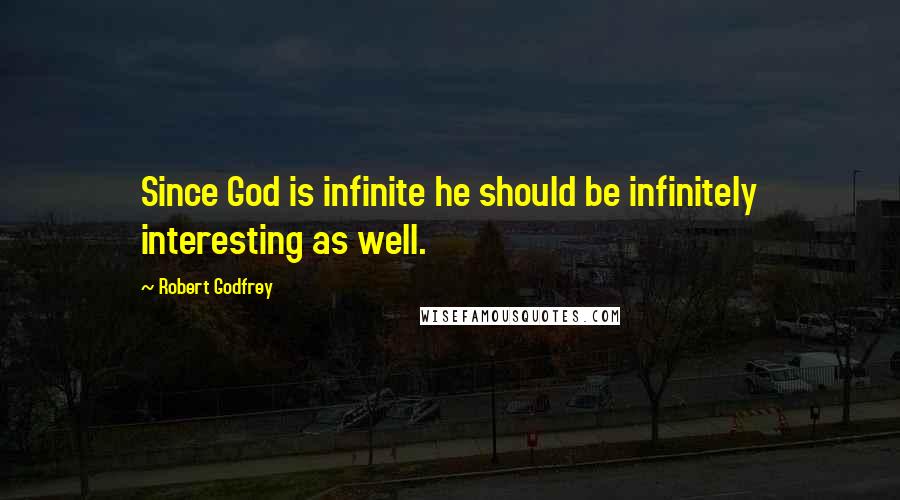 Robert Godfrey Quotes: Since God is infinite he should be infinitely interesting as well.