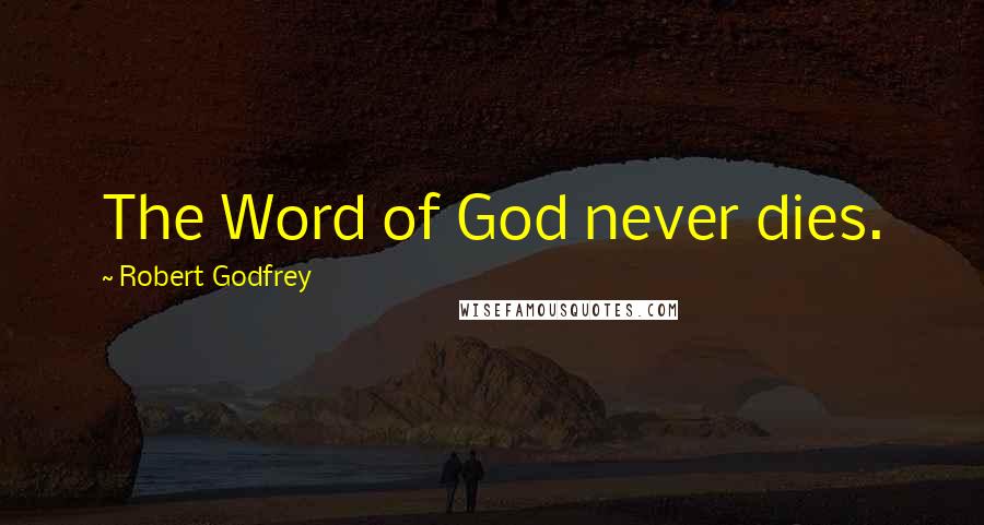 Robert Godfrey Quotes: The Word of God never dies.