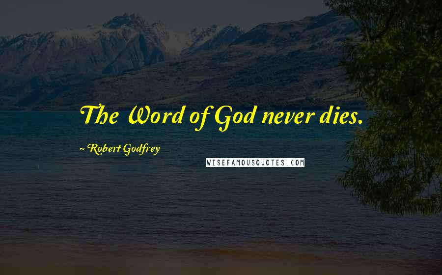 Robert Godfrey Quotes: The Word of God never dies.