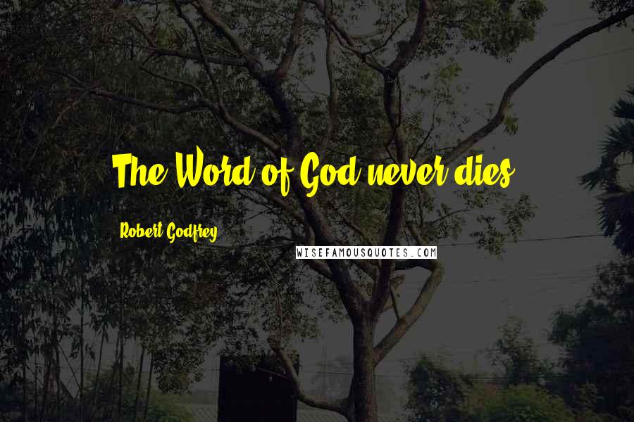 Robert Godfrey Quotes: The Word of God never dies.