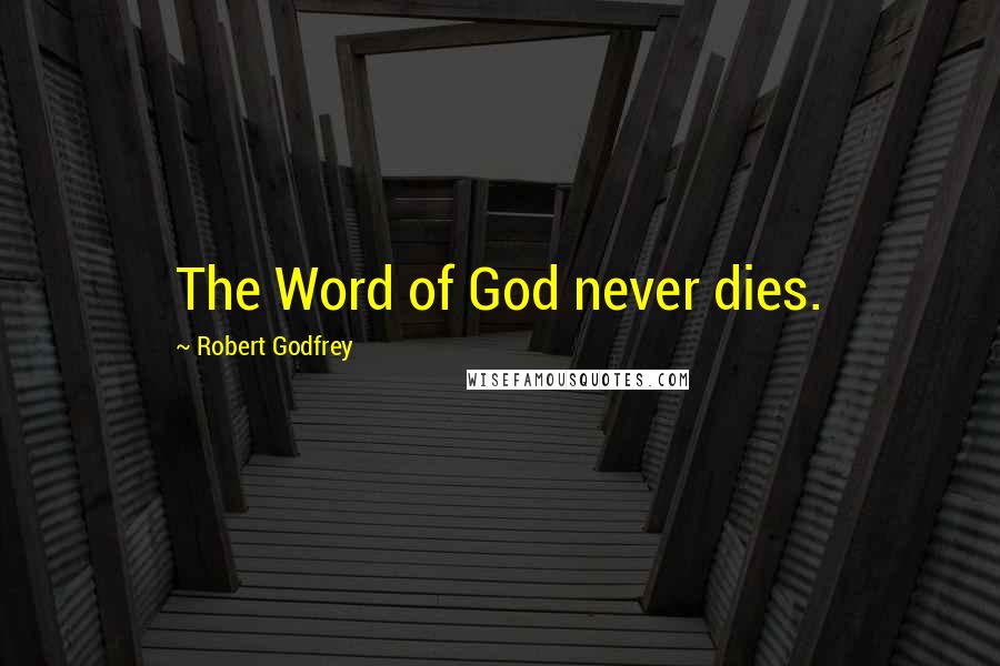 Robert Godfrey Quotes: The Word of God never dies.