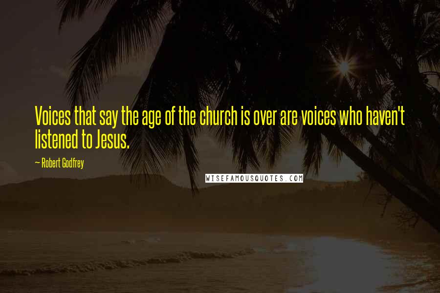 Robert Godfrey Quotes: Voices that say the age of the church is over are voices who haven't listened to Jesus.
