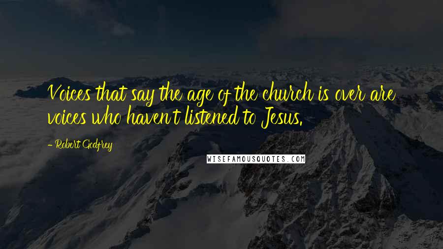 Robert Godfrey Quotes: Voices that say the age of the church is over are voices who haven't listened to Jesus.