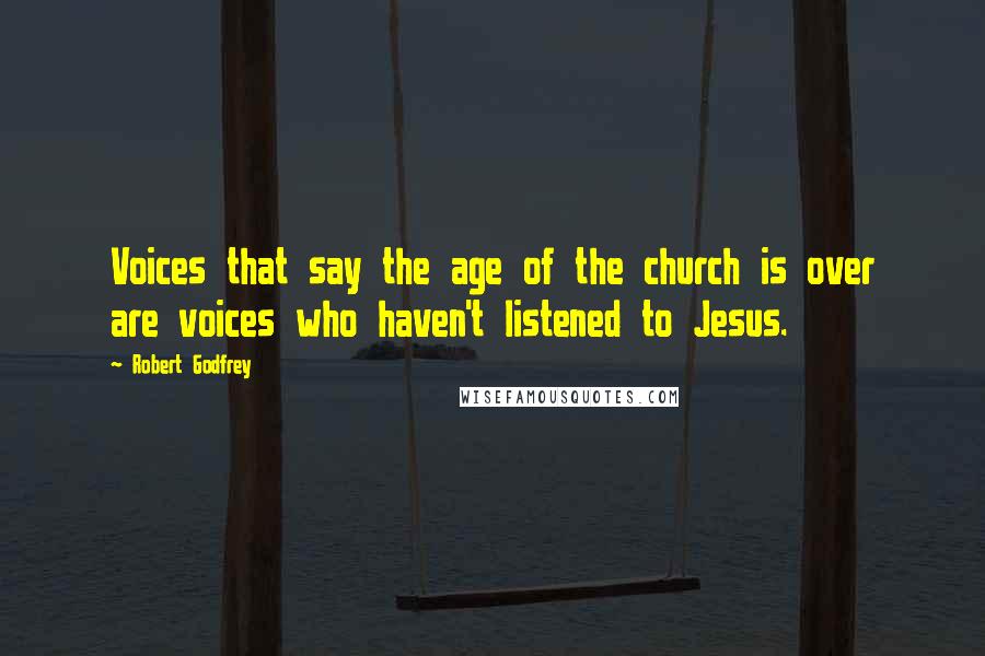 Robert Godfrey Quotes: Voices that say the age of the church is over are voices who haven't listened to Jesus.