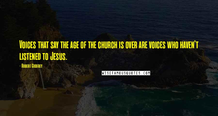 Robert Godfrey Quotes: Voices that say the age of the church is over are voices who haven't listened to Jesus.