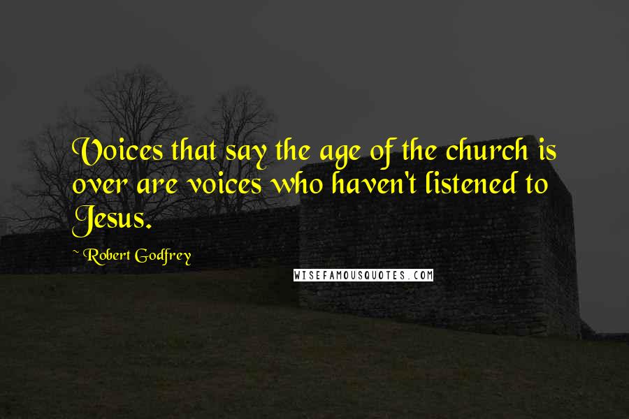 Robert Godfrey Quotes: Voices that say the age of the church is over are voices who haven't listened to Jesus.