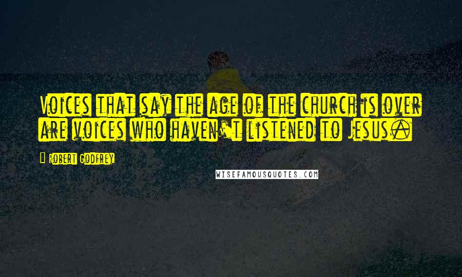 Robert Godfrey Quotes: Voices that say the age of the church is over are voices who haven't listened to Jesus.