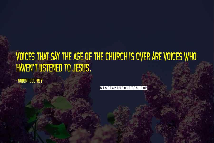 Robert Godfrey Quotes: Voices that say the age of the church is over are voices who haven't listened to Jesus.