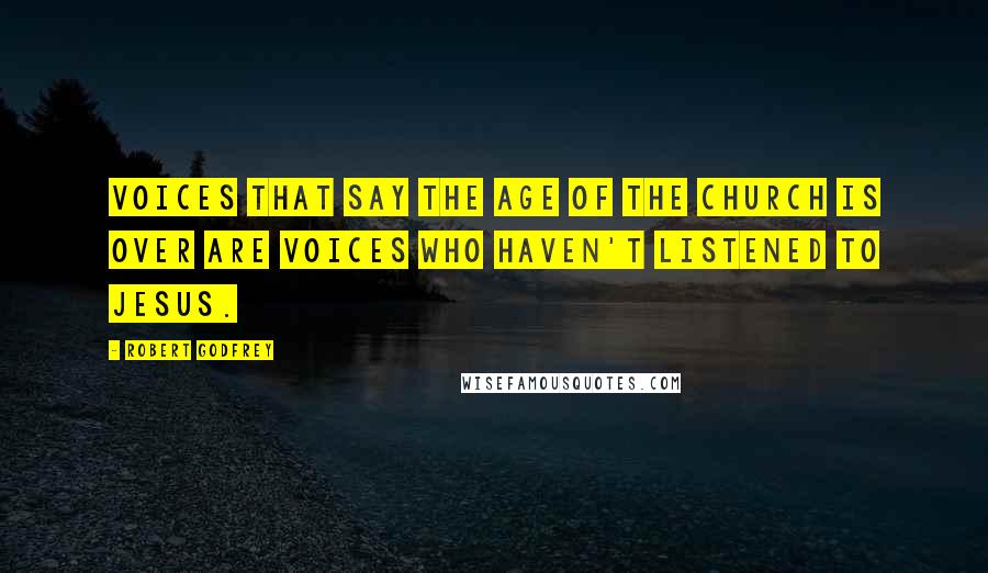 Robert Godfrey Quotes: Voices that say the age of the church is over are voices who haven't listened to Jesus.