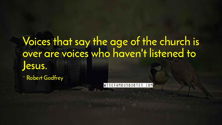Robert Godfrey Quotes: Voices that say the age of the church is over are voices who haven't listened to Jesus.