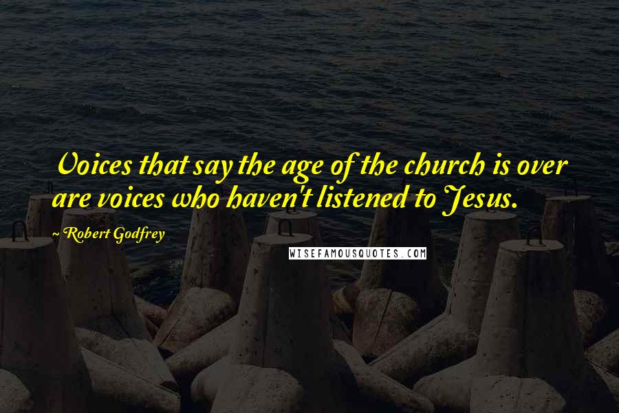 Robert Godfrey Quotes: Voices that say the age of the church is over are voices who haven't listened to Jesus.