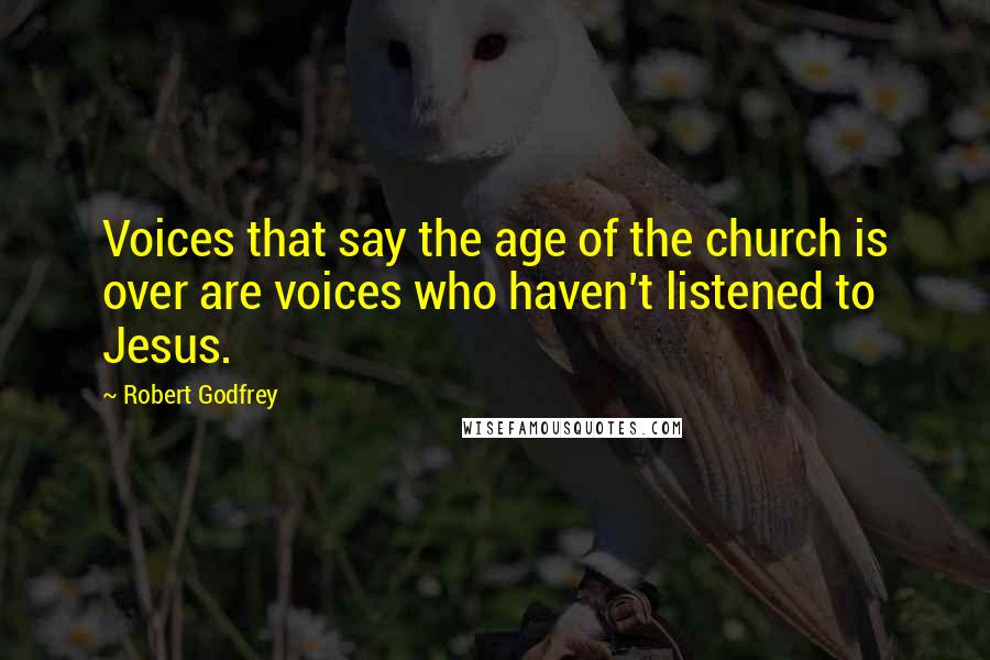 Robert Godfrey Quotes: Voices that say the age of the church is over are voices who haven't listened to Jesus.