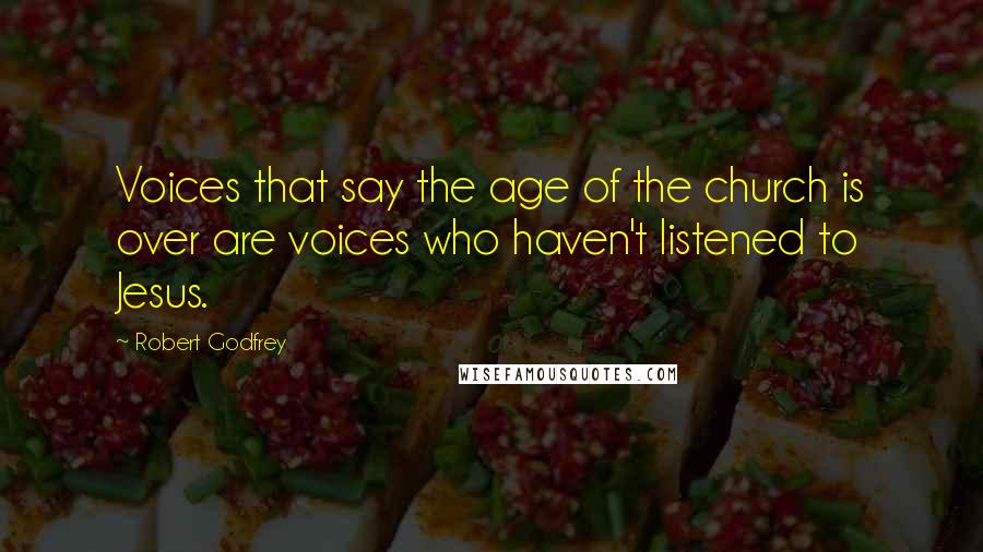 Robert Godfrey Quotes: Voices that say the age of the church is over are voices who haven't listened to Jesus.