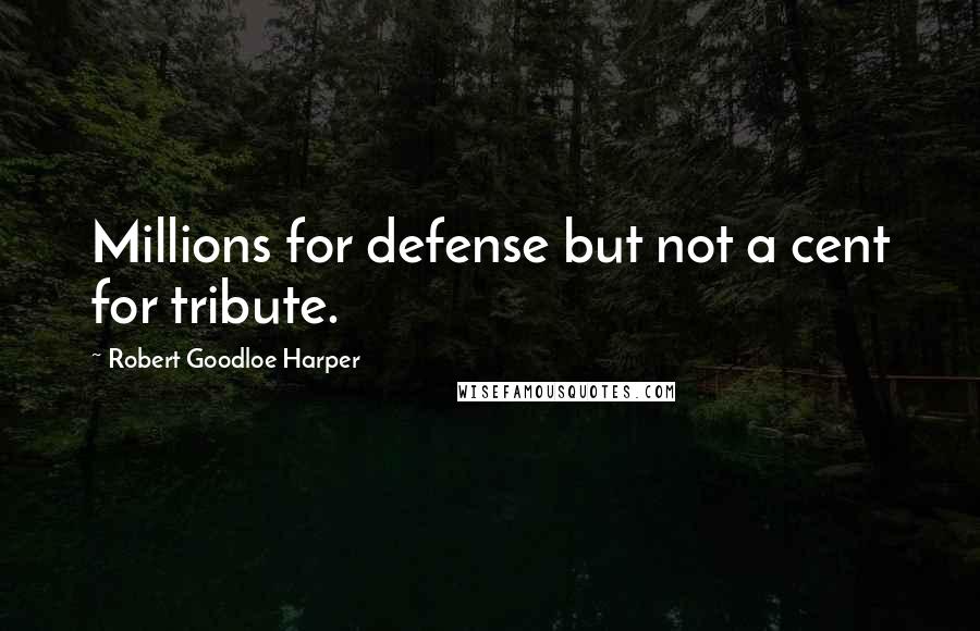 Robert Goodloe Harper Quotes: Millions for defense but not a cent for tribute.