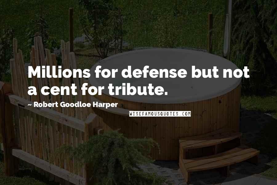 Robert Goodloe Harper Quotes: Millions for defense but not a cent for tribute.