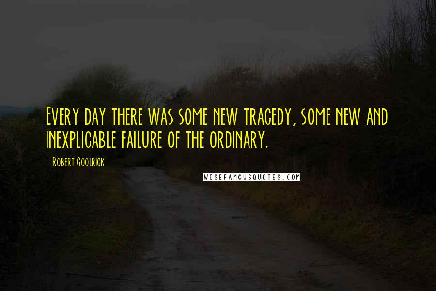 Robert Goolrick Quotes: Every day there was some new tragedy, some new and inexplicable failure of the ordinary.