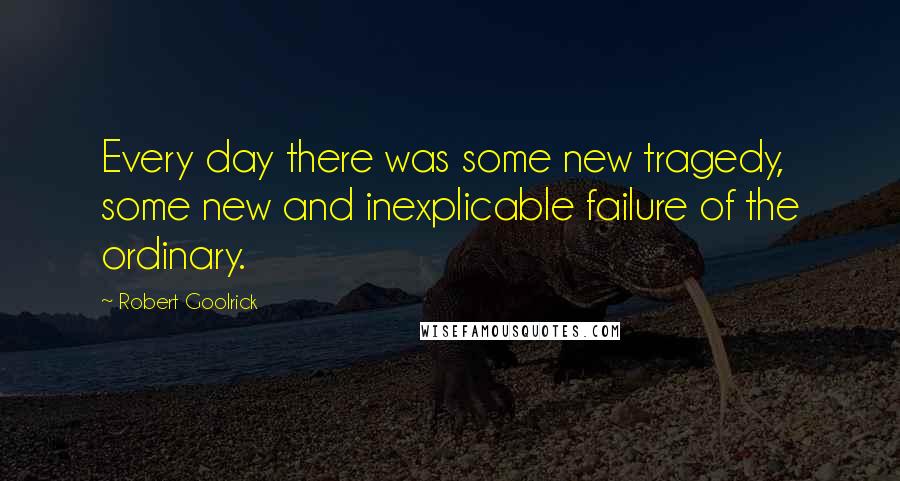 Robert Goolrick Quotes: Every day there was some new tragedy, some new and inexplicable failure of the ordinary.