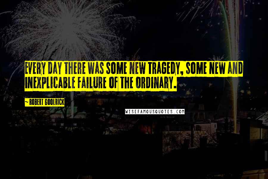 Robert Goolrick Quotes: Every day there was some new tragedy, some new and inexplicable failure of the ordinary.