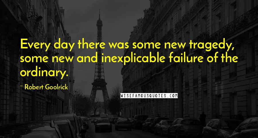 Robert Goolrick Quotes: Every day there was some new tragedy, some new and inexplicable failure of the ordinary.