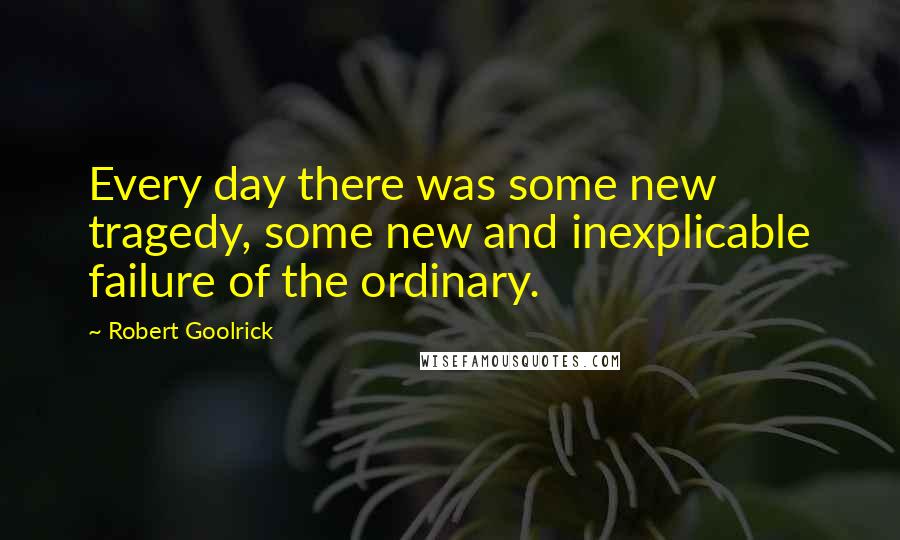 Robert Goolrick Quotes: Every day there was some new tragedy, some new and inexplicable failure of the ordinary.