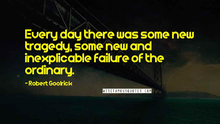 Robert Goolrick Quotes: Every day there was some new tragedy, some new and inexplicable failure of the ordinary.