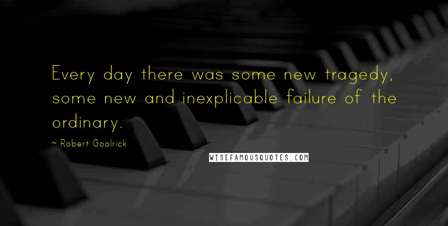 Robert Goolrick Quotes: Every day there was some new tragedy, some new and inexplicable failure of the ordinary.