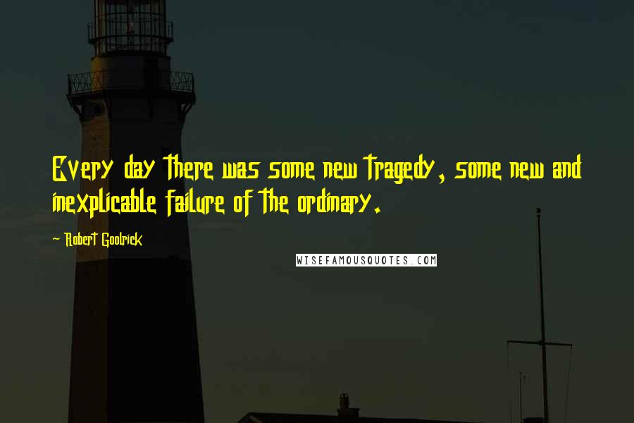 Robert Goolrick Quotes: Every day there was some new tragedy, some new and inexplicable failure of the ordinary.