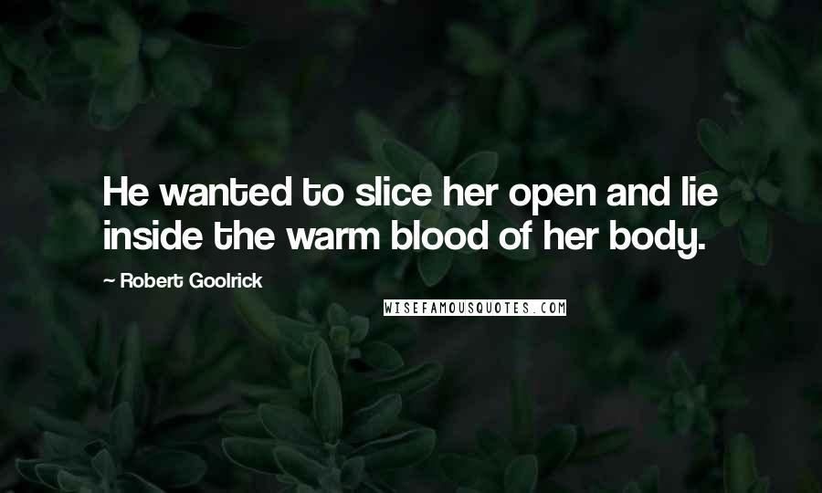 Robert Goolrick Quotes: He wanted to slice her open and lie inside the warm blood of her body.