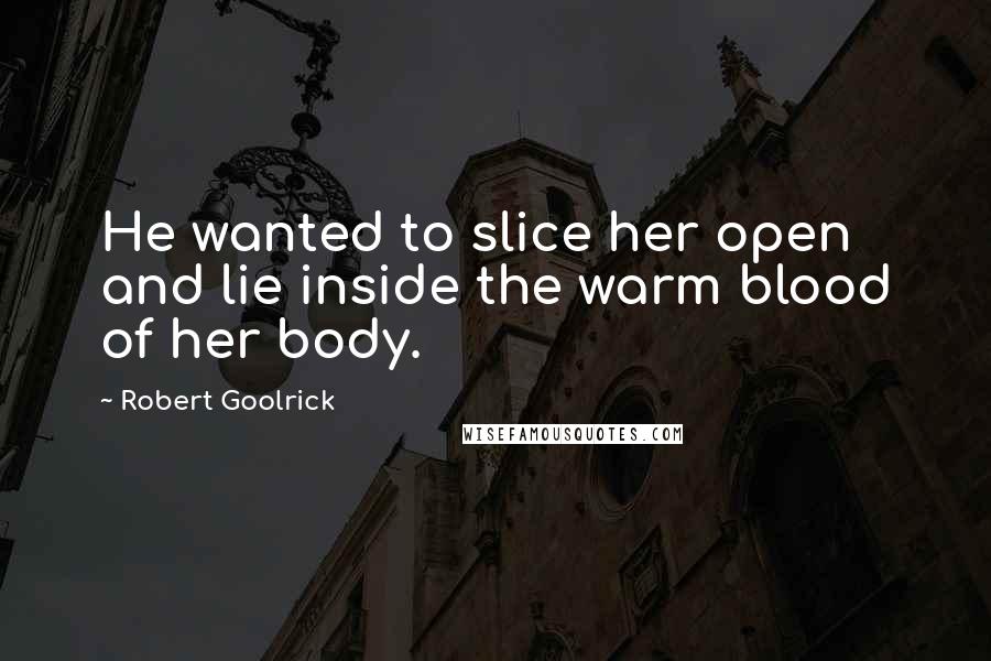 Robert Goolrick Quotes: He wanted to slice her open and lie inside the warm blood of her body.