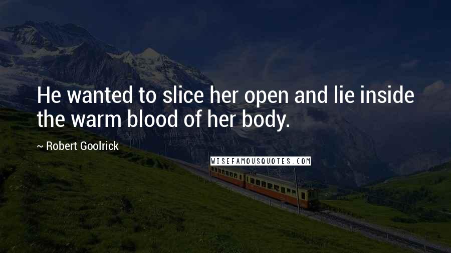 Robert Goolrick Quotes: He wanted to slice her open and lie inside the warm blood of her body.