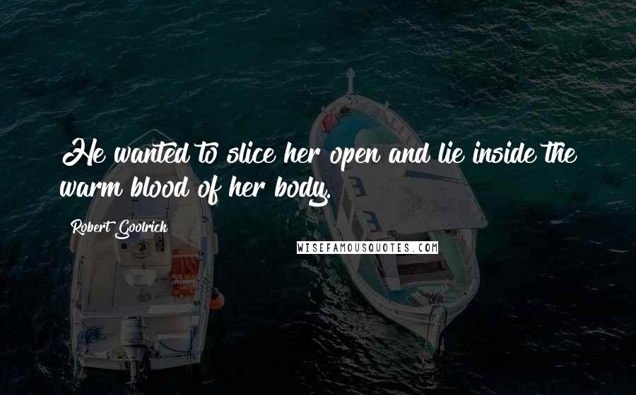 Robert Goolrick Quotes: He wanted to slice her open and lie inside the warm blood of her body.