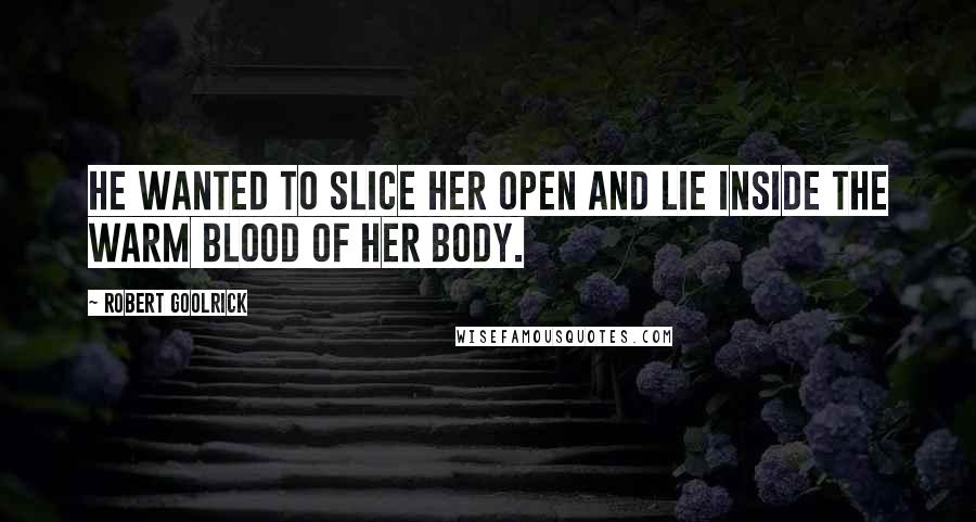Robert Goolrick Quotes: He wanted to slice her open and lie inside the warm blood of her body.