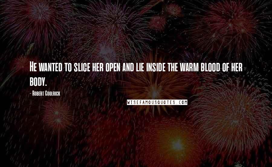 Robert Goolrick Quotes: He wanted to slice her open and lie inside the warm blood of her body.