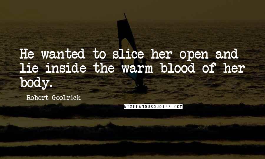 Robert Goolrick Quotes: He wanted to slice her open and lie inside the warm blood of her body.