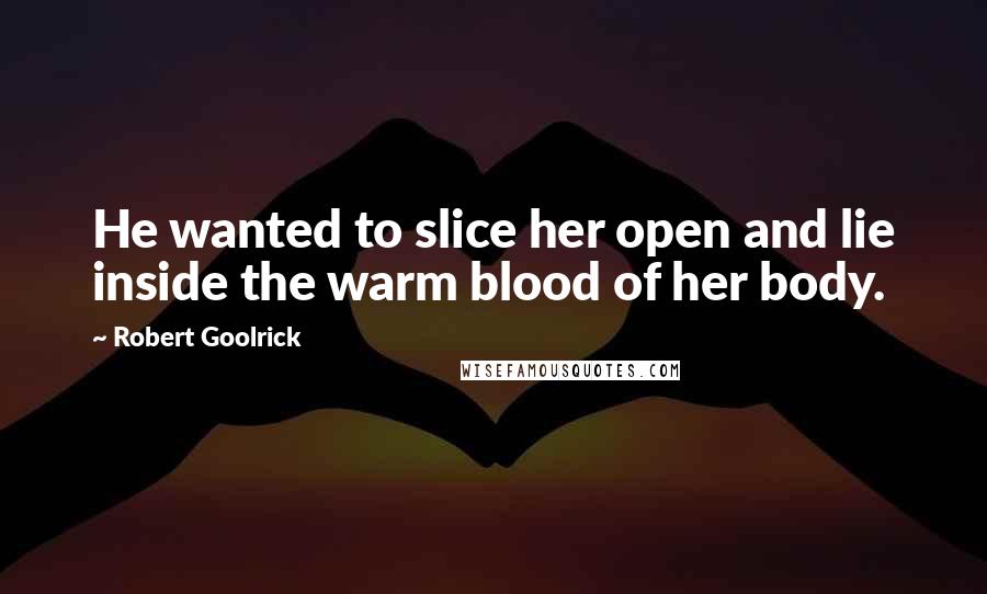 Robert Goolrick Quotes: He wanted to slice her open and lie inside the warm blood of her body.